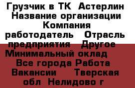Грузчик в ТК "Астерлин › Название организации ­ Компания-работодатель › Отрасль предприятия ­ Другое › Минимальный оклад ­ 1 - Все города Работа » Вакансии   . Тверская обл.,Нелидово г.